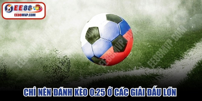 Chỉ nên đánh kèo 0.25 ở các giải đấu lớn vì thông tin minh bạch