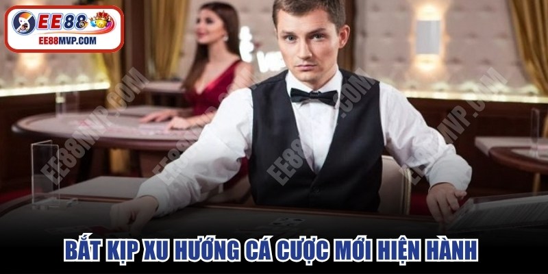 Bắt kịp xu hướng cá cược mới hiện hành giúp tối ưu cơ hội thắng